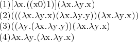 $$
\[\begin{array}{l}
 {\rm{(1)   [}}\lambda {\rm{x}}{\rm{.((x0)1)](}}\lambda {\rm{x}}{\rm{.}}\lambda {\rm{y}}{\rm{.x)}} \\ 
 {\rm{(2)   (((}}\lambda {\rm{x}}{\rm{.}}\lambda {\rm{y}}{\rm{.x)(}}\lambda {\rm{x}}{\rm{.}}\lambda {\rm{y}}{\rm{.y))(}}\lambda {\rm{x}}{\rm{.}}\lambda {\rm{y}}{\rm{.x))}} \\ 
 {\rm{(3)   ((}}\lambda {\rm{y}}{\rm{.(}}\lambda {\rm{x}}{\rm{.}}\lambda {\rm{y}}{\rm{.y))(}}\lambda {\rm{x}}{\rm{.}}\lambda {\rm{y}}{\rm{.x)}} \\ 
 {\rm{(4)   }}\lambda {\rm{x}}{\rm{.}}\lambda {\rm{y}}{\rm{.(}}\lambda {\rm{x}}{\rm{.}}\lambda {\rm{y}}{\rm{.x)}} \\ 
  \\ 
 \end{array}\]
$$