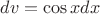 $dv=\cos xdx$