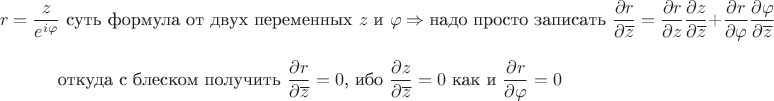 $$r=\frac{z}{e^{i\varphi}}\text{ суть формула от двух переменных }z\text{ и }\varphi\quand\Rightarrow\text{надо просто записать }\frac{\partial r}{\partial \overline{z}} = \frac{\partial r}{\partial z}\frac{\partial z}{\partial \overline{z}} + \frac{\partial r}{\partial \varphi}\frac{\partial \varphi}{\partial \overline{z}}$$ $$\text{откуда с блеском получить }\frac{\partial r}{\partial \overline{z}} = 0\text{, ибо }\frac{\partial z}{\partial \overline{z}} = 0\text{ как и }\frac{\partial r}{\partial \varphi} = 0$$ $$r=\frac{z}{e^{i\varphi}}\text{ суть формула от двух переменных }z\text{ и }\varphi\quand\Rightarrow\text{надо просто записать }\frac{\partial r}{\partial \overline{z}} = \frac{\partial r}{\partial z}\frac{\partial z}{\partial \overline{z}} + \frac{\partial r}{\partial \varphi}\frac{\partial \varphi}{\partial \overline{z}}$$ $$\text{откуда с блеском получить }\frac{\partial r}{\partial \overline{z}} = 0\text{, ибо }\frac{\partial z}{\partial \overline{z}} = 0\text{ как и }\frac{\partial r}{\partial \varphi} = 0$$