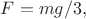 $F=mg/3,$