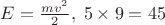 $E=\frac{mv^2}{2},\;5\times9=45$