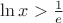 $\ln x > \frac{1}{e} $