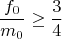 $$\frac{f_0}{m_0} \geq \frac{3}{4}$$