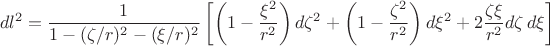 $$dl^2=\frac{1}{1-(\zeta/r)^2-(\xi/r)^2}\left[\left(1-\frac{\xi^2}{r^2}\right)d\zeta^2+\left(1-\frac{\zeta^2}{r^2}\right)d\xi^2+2\frac{\zeta\xi}{r^2}d\zeta\,d\xi\right]$$
