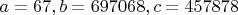$a=67, b=697068, c=457878$