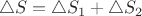 $$\triangle S = \triangle S_1 + \triangle S_2$$