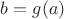 $b=g(a)$