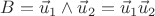 $B = \vec u_1\wedge\vec u_2 = \vec u_1\vec u_2$