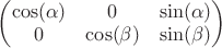 $\left( \begin{matrix}\cos(\alpha) & 0 & \sin(\alpha)\\ 0 & \cos(\beta) & \sin(\beta)\end{matrix} \right)$