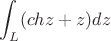 $$\int_L({chz+z)dz$$