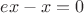 $ex-x=0$