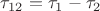 $\tau_{12} = \tau_1 - \tau_2$
