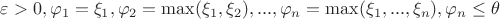 $\varepsilon > 0, \varphi_1 = \xi_1, \varphi_2 = \max(\xi_1, \xi_2), ..., \varphi_n = \max(\xi_1,...,\xi_n), \varphi_n \le \theta$