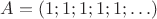 $A = (1; 1; 1; 1; 1; \ldots)$