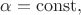 $\alpha = \operatorname{const},$