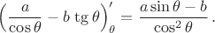 $\left(\dfrac{a}{\cos\theta}-b\,\tg\theta\right)'_{\theta}=\dfrac{a\sin\theta-b}{\cos^2\theta}\,.$