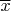 $\overline{x} $