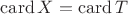 $\mathrm{card}\,X=\mathrm{card}\,T$