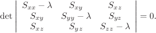 $$\mathrm{det}\left|\begin{array}{ccc}
   S_{xx}-\lambda & S_{xy} & S_{xz}\\
   S_{xy} &  S_{yy}-\lambda & S_{yz}\\
   S_x_z & S_y_z & S_z_z-\lambda\end{array} \right| = 0.
$$