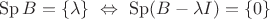 $\mathop{\mathrm{Sp}}B=\{\lambda\}\ \Leftrightarrow\ \mathop{\mathrm{Sp}}(B-\lambda I)=\{0\}$