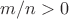 $m/n > 0$