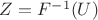 $Z=F^{-1}(U)$