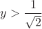 $y>\dfrac{1}{\sqrt 2}$