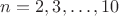 $n=2,3,\dots,10$