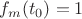 $f_m(t_0)=1$