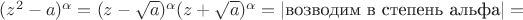 $(z^2-a)^{\alpha}=(z-\sqrt{a})^{\alpha}(z+\sqrt{a})^{\alpha}=|\text{возводим в степень альфа}|=$