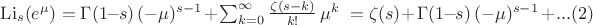 $
\operatorname{Li}_s(e^\mu) = \Gamma(1 \!-\! s) \,(-\mu)^{s-1} + \sum_{k=0}^\infty {\zeta(s-k) \over k!} \,\mu^k \ = \zeta(s)+\Gamma(1 \!-\! s) \,(-\mu)^{s-1}+...
\eqno(2)
$