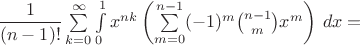 $\dfrac{1}{(n-1)!}\sum\limits_{k=0}^{\infty}\int\limits_0^1 x^{nk}\left(\sum\limits_{m=0}^{n-1}(-1)^m \binom{n-1}{m}x^m\right)\,dx=$