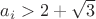 $a_i > 2 +\sqrt{3}$