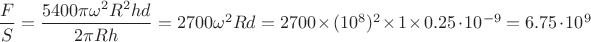 $\dfrac{F}{S}=\dfrac{5400\pi \omega^2 R^2 h d}{2\pi R h}=2700 \omega^2 R d=2700\times(10^8)^2\times 1 \times 0.25\cdot10^{-9}=6.75\cdot10^9$