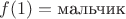 $f(1) = \text{мальчик}$