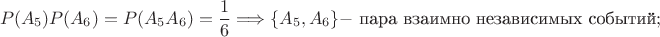 $$P(A_5)P(A_6) = P(A_5A_6) = \frac{1}{6} \Longrightarrow \{A_5,A_6\} - \mbox{ пара взаимно независимых событий};$$