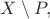 $X\setminus P,$ $X\setminus P,$