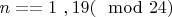 $n == 1 \ , 19 (\mod 24)$