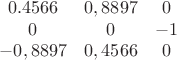 \[
\begin{array}{*{20}c}
   {{\rm{ 0}}{\rm{.4566}}} & {0,8897} & 0  \\
   0 & 0 & { - 1}  \\
   { - 0,8897} & {0,4566} & 0  \\
\end{array}
\]