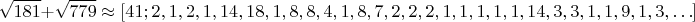 $$\sqrt{181}+\sqrt{779}\approx [41; 2, 1, 2, 1, 14, 18, 1, 8, 8, 4, 1, 8, 7, 2, 2, 2, 1, 1, 1, 1, 1, 14, 3, 3, 1, 1, 9, 1, 3, \ldots]$$