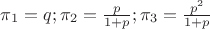 $\pi_{1}=q; \pi_{2}=\frac{p}{1+p}; \pi_{3}=\frac{p^2}{1+p}$