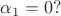 $\alpha_1 = 0?$