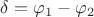 ${\delta}={\varphi}_{1}-{\varphi}_{2}$