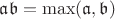 ${\mathfrak a}{\mathfrak b}={\rm max}({\mathfrak a}, {\mathfrak b})$