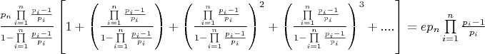 $\[\frac{{{p_n}\prod\limits_{i = 1}^n {\frac{{{p_i} - 1}}{{{p_i}}}} }}{{1 - \prod\limits_{i = 1}^n {\frac{{{p_i} - 1}}{{{p_i}}}} }}\left[ {1 + \left( {\frac{{\prod\limits_{i = 1}^n {\frac{{{p_i} - 1}}{{{p_i}}}} }}{{1 - \prod\limits_{i = 1}^n {\frac{{{p_i} - 1}}{{{p_i}}}} }}} \right) + {{\left( {\frac{{\prod\limits_{i = 1}^n {\frac{{{p_i} - 1}}{{{p_i}}}} }}{{1 - \prod\limits_{i = 1}^n {\frac{{{p_i} - 1}}{{{p_i}}}} }}} \right)}^2} + {{\left( {\frac{{\prod\limits_{i = 1}^n {\frac{{{p_i} - 1}}{{{p_i}}}} }}{{1 - \prod\limits_{i = 1}^n {\frac{{{p_i} - 1}}{{{p_i}}}} }}} \right)}^3} + ....} \right] = e{p_n}\prod\limits_{i = 1}^n {\frac{{{p_i} - 1}}{{{p_i}}}} \]$