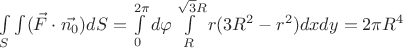 $\int\limits_{S}\int\limits (\vec{F}\cdot \vec{n_{0}})dS =\int\limits_{0}^{2\pi}d\varphi \int\limits_{R}^{\sqrt{3}R} r(3R^{2}-r^{2})dxdy=2 \pi R^{4}$