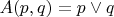 $A(p,q) =  p \lor q$