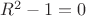 $R^2-1=0$