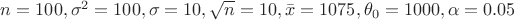 $ n = 100, \sigma^2 = 100, \sigma = 10, \sqrt{n} = 10, \bar{x} = 1075, \theta_0 = 1000, \alpha = 0.05 $