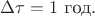 $\Delta\tau=1\text{ год}.$